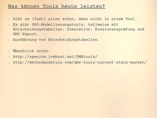 oose.Innovative Informatik
Was können Tools heute leisten?
 Gibt es (fast) alles schon, aber nicht in einem Tool.
 Es gibt DRD-Modellierungstools, teilweise mit
Entscheidungstabellen, Simulation, Konsistenzprüfung und
XMI-Export.
 Ausführung von Entscheidungstabellen.
 Überblick unter:
 http://openjvm.jvmhost.net/DMNtools/
 http://methodandstyle.com/dmn-tools-current-state-market/
 