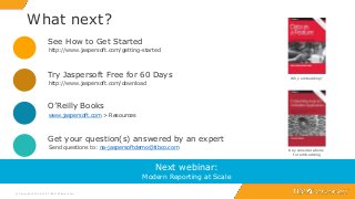 26
What next?
© Copyright 2000-2018 TIBCO Software Inc.
See How to Get Started
http://www.jaspersoft.com/getting-started
Try Jaspersoft Free for 60 Days
http://www.jaspersoft.com/download
O’Reilly Books
www.jaspersoft.com > Resources
Get your question(s) answered by an expert
Send questions to: na-jaspersoftdemo@tibco.com
Next webinar:
Modern Reporting at Scale
Key considerations
for embedding
Why embedding?
 