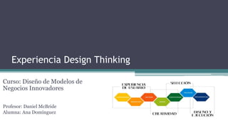 Experiencia Design Thinking
Curso: Diseño de Modelos de
Negocios Innovadores
Profesor: Daniel McBride
Alumna: Ana Domínguez
 