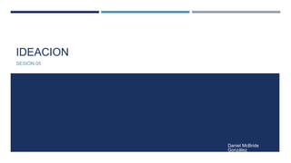 IDEACION
SESIÓN 05
Daniel McBride
González
 