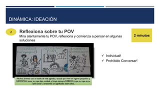 2
2 minutos
DINÁMICA: IDEACIÓN
Reflexiona sobre tu POV
Mira atentamente tu POV, reflexiona y comienza a pensar en algunas
soluciones
 Individual!
 Prohibido Conversar!
 