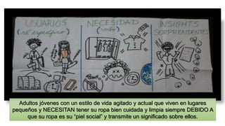 Adultos jóvenes con un estilo de vida agitado y actual que viven en lugares
pequeños y NECESITAN tener su ropa bien cuidada y limpia siempre DEBIDO A
que su ropa es su “piel social” y transmite un significado sobre ellos.
 