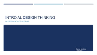 INTRO AL DESIGN THINKING
LA EXPERIENCIA DE REGALAR
Daniel McBride
González
 