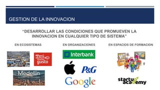 GESTION DE LA INNOVACION
“DESARROLLAR LAS CONDICIONES QUE PROMUEVEN LA
INNOVACION EN CUALQUIER TIPO DE SISTEMA”
EN ECOSISTEMAS EN ORGANIZACIONES EN ESPACIOS DE FORMACION
 