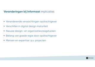 ‣ Veranderende verwachtingen opdrachtgever
‣ Nieuwe design- en organisatievraagstukken
‣ Belang van goede regie door opdrachtgever
‣ Verschillen in digital design maturiteit
‣ Mensen en expertise i.p.v. projecten
Veranderingen bij Informaat implicaties
 