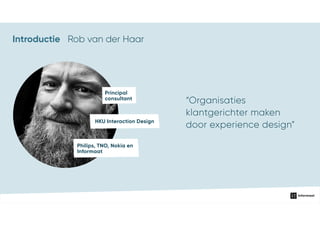 Introductie
Principal
consultant
HKU Interaction Design
Philips, TNO, Nokia en
Informaat
“Organisaties
klantgerichter maken
door experience design”
Rob van der Haar
 