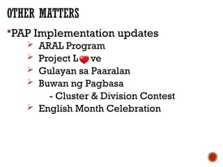 OTHER MATTERS
PAP Implementation updates
 ARAL Program
 Project L ve
 Gulayan sa Paaralan
 Buwan ng Pagbasa
- Cluster & Division Contest
 English Month Celebration
 