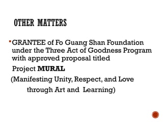 OTHER MATTERS
GRANTEE of Fo Guang Shan Foundation
under the Three Act of Goodness Program
with approved proposal titled
Project MURAL
(Manifesting Unity, Respect, and Love
through Art and Learning)
 