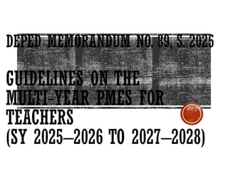 DEPED MEMORANDUM NO. 89, S. 2025
GUIDELINES ON THE
MULTI YEAR PMES FOR
‑
TEACHERS
(SY 2025–2026 TO 2027–2028)
 