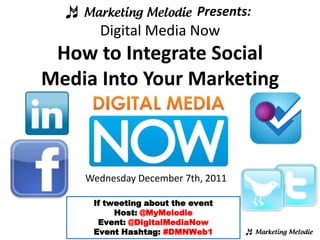 Presents:
      Digital Media Now
 How to Integrate Social
Media Into Your Marketing



    Wednesday December 7th, 2011

     If tweeting about the event
          Host: @MyMelodie
      Event: @DigitalMediaNow
     Event Hashtag: #DMNWeb1
 