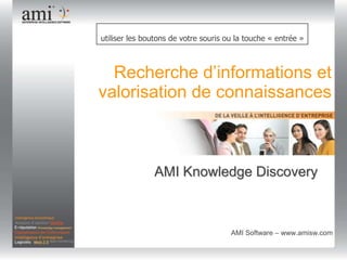 Pour entrer dans la démonstration,  utiliser les boutons de votre souris ou la touche « entrée » Recherche d’informations et valorisation de connaissances AMI KnowledgeDiscovery                                  AMI Software – www.amisw.com  