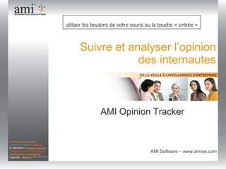 Pour entrer dans la démonstration,  utiliser les boutons de votre souris ou la touche « entrée » Suivre et analyser l’opinion des internautes AMI Opinion Tracker                                  AMI Software – www.amisw.com  