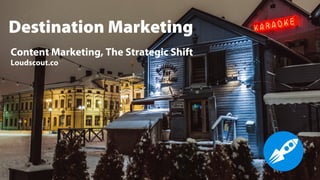 Content Marketing, The Strategic Shift
Loudscout.co
Destination Marketing
 
