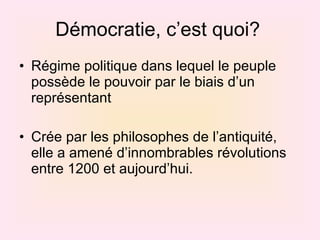 Démocratie, c’est quoi?  Régime politique dans lequel le peuple possède le pouvoir par le biais d’un représentant Crée par les philosophes de l’antiquité, elle a amené d’innombrables révolutions entre 1200 et aujourd’hui.  
