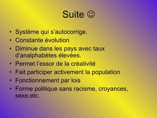 Suite   Système qui s’autocorrige.  Constante évolution Diminue dans les pays avec taux d’analphabètes élevées. Permet l’essor de la créativité Fait participer activement la population Fonctionnement par lois Forme politique sans racisme, croyances, sexe,etc. 
