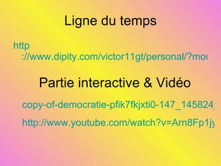 Ligne du temps http ://www.dipity.com/victor11gt/personal/?mode=fs#timeline Partie interactive & Vidéo copy-of-democratie-pfik7fkjxti0-147_145824_202532\prezi.exe http://www.youtube.com/watch?v=Arn8Fp1jyok 