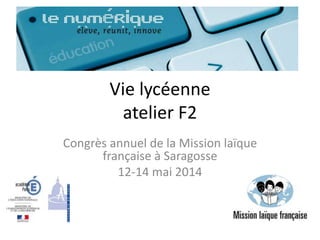 Vie lycéenne
atelier F2
Congrès annuel de la Mission laïque
française à Saragosse
12-14 mai 2014
 