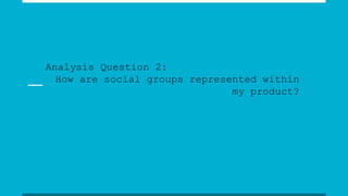 Analysis Question 2:
How are social groups represented within
my product?
 