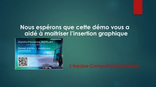 Nous espérons que cette démo vous a 
aidé à maitriser l’insertion graphique 
L’équipe CompuTraining Replay 
