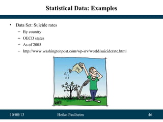 10/08/13 Heiko Paulheim 46
Statistical Data: Examples
• Data Set: Suicide rates
– By country
– OECD states
– As of 2005
– http://www.washingtonpost.com/wp-srv/world/suiciderate.html
 