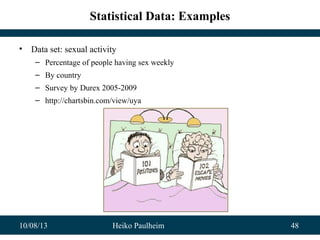 10/08/13 Heiko Paulheim 48
Statistical Data: Examples
• Data set: sexual activity
– Percentage of people having sex weekly
– By country
– Survey by Durex 2005-2009
– http://chartsbin.com/view/uya
 