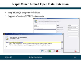 10/08/13 Heiko Paulheim 53
RapidMiner Linked Open Data Extension
• Easy SPARQL endpoint definitions
• Support of custom SPARQL statements
 