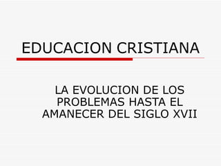 EDUCACION   CRISTIANA LA EVOLUCION DE LOS PROBLEMAS HASTA EL AMANECER DEL SIGLO XVII 