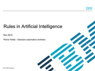 © 2015 IBM Corporation
Rules in Artificial Intelligence
Nov 2015
Pierre Feillet – Decision automation architect
 