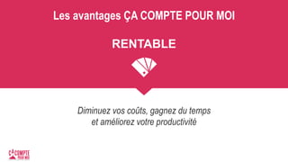 Les avantages ÇA COMPTE POUR MOI
RENTABLE
Diminuez vos coûts, gagnez du temps
et améliorez votre productivité
 