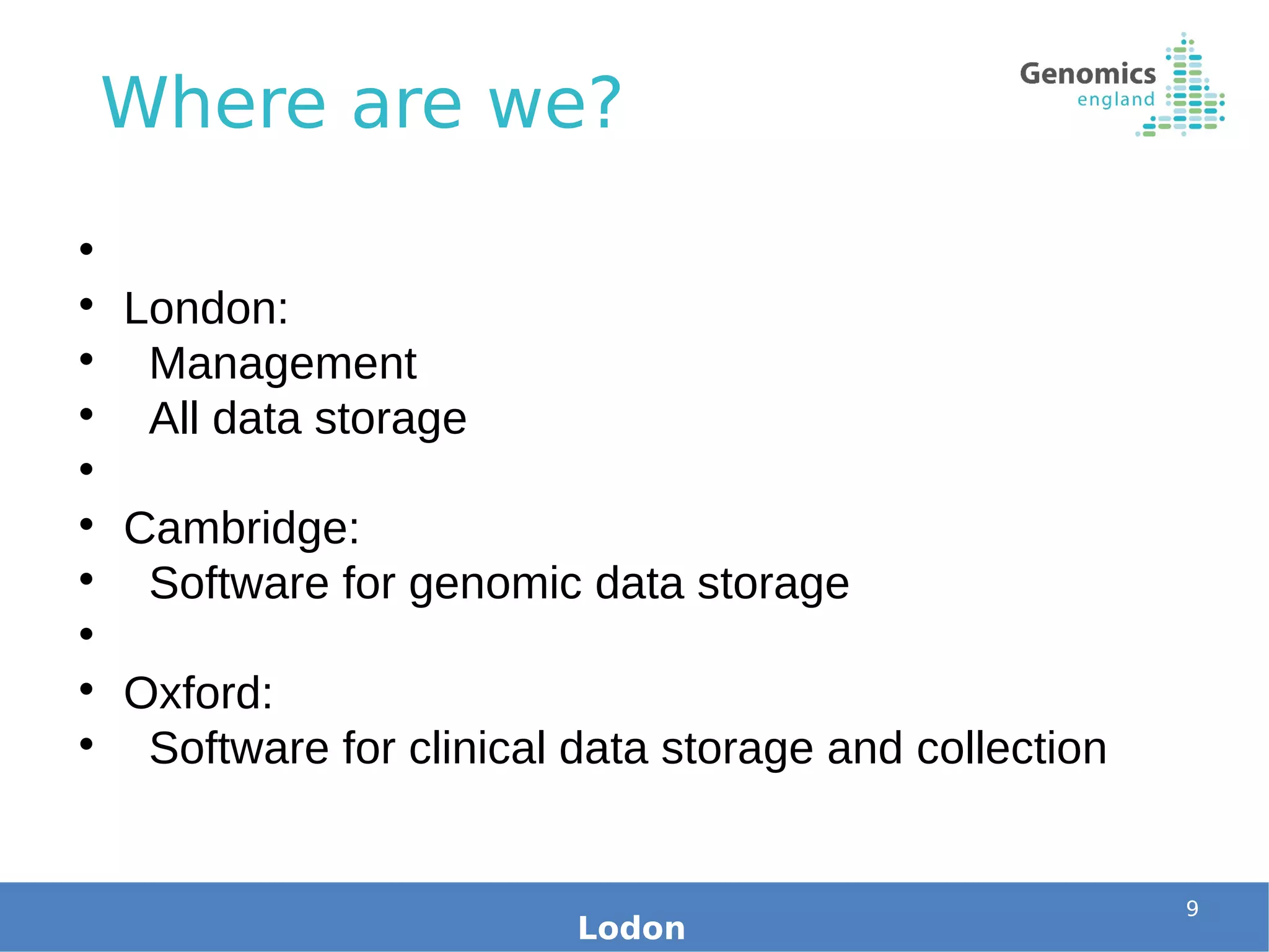 Where are we?
9
Lodon


London:

Management

All data storage


Cambridge:

Software for genomic data storage


Oxford:

Software for clinical data storage and collection
 