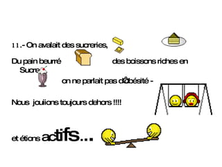 11 .- On avalait des sucreries,  Du pain beurré  des boissons riches en Sucre  on ne parlait pas d‘obésité -  Nous  jouiions toujours dehors !!!! et étions  ac ti fs   . . .   