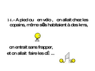 14 .- A pied ou  en vélo ,  on allait chez les copains, même s‘ils habitaient à des kms,   on entrait sans frapper, et on allait  faire les c…...   