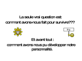La seule vrai question est:  comment avons-nous fait pour survivre???  Et avant tout : comment avons nous pu développer notre personnalité.   
