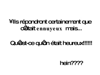 Ils répondront certainement que c‘était  ennuyeux   mais...  Qu‘est-ce qu‘on était heureux!!!!!!    hein???? 