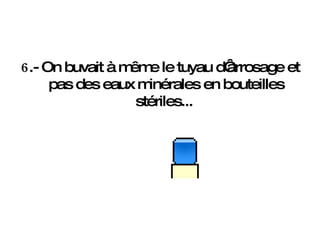 6 .- On buvait à même le tuyau d‘arrosage et pas des eaux minérales en bouteilles stériles...   