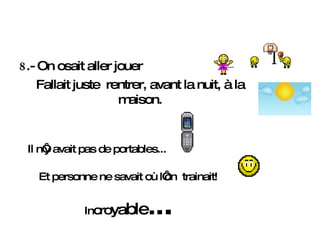 8 .- On osait aller jouer Fallait juste  rentrer, avant la nuit, à la maison. Il n‘y avait pas de portables... Et personne ne savait où l‘on  trainait! In cro ya ble . . . 