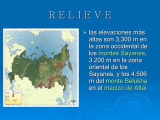 R E L I E V E las elevaciones más altas son 3.300 m en la zona occidental de los  montes Sayanes , 3.200 m en la zona oriental de los Sayanes, y los 4.506 m del  monte Belukha  en el  macizo de Altai   