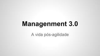 Management 3.0
A vida pós-agilidade
 