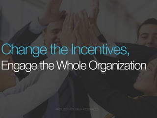 Change the Incentives, Engage the Whole Organization