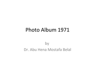 Photo Album 1971 by  Dr. Abu Hena Mostafa Belal 