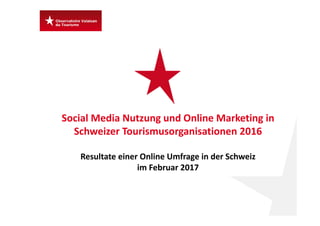 Social Media Nutzung und Online Marketing in 
Schweizer Tourismusorganisationen 2016
Resultate einer Online Umfrage in der Schweiz 
im Februar 2017 
 