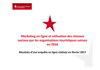 Marketing en ligne et utilisation des réseaux 
sociaux par les organisations touristiques suisses 
en 2016 
Résultats d’une enquête en ligne réalisée en février 2017
 