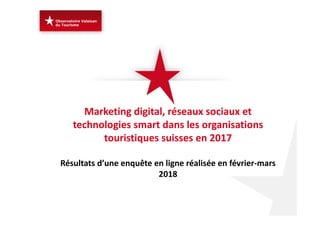 Marketing digital, réseaux sociaux et 
technologies smart dans les organisations 
touristiques suisses en 2017 
Résultats d’une enquête en ligne réalisée en février‐mars 
2018
 