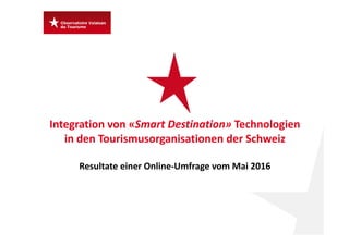 Integration von «Smart Destination» Technologien 
in den Tourismusorganisationen der Schweiz 
Resultate einer Online‐Umfrage vom Mai 2016
 