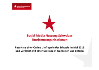 Social Media Nutzung Schweizer 
Tourismusorganisationen
Resultate einer Online Umfrage in der Schweiz im Mai 2016 
und Vergleich mit einer Umfrage in Frankreich und Belgien
 