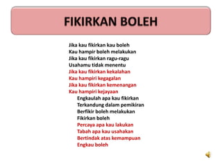FIKIRKAN BOLEHJikakaufikirkankaubolehKauhampirbolehmelakukanJikakaufikirkanragu-raguUsahamutidakmenentuJikakaufikirkankekalahanKauhampirikegagalanJikakaufikirkankemenanganKauhampirikejayaanEngkaulahapakaufikirkanTerkandungdalampemikiranBerfikirbolehmelakukanFikirkanbolehPercayaapakaulakukanTabahapakauusahakanBertindakataskemampuanEngkauboleh
