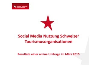 Social Media Nutzung Schweizer 
Tourismusorganisationen
Resultate einer online Umfrage im März 2015
 