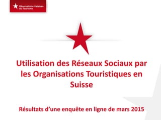 Utilisation des Réseaux Sociaux par
les Organisations Touristiques en
Suisse
Résultats d’une enquête en ligne de mars 2015
 