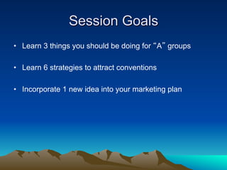 Session Goals
•  Learn 3 things you should be doing for “A” groups

•  Learn 6 strategies to attract conventions

•  Incorporate 1 new idea into your marketing plan
 