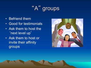 “A” groups
•  Befriend them
•  Good for testimonials
•  Ask them to host the
   ‘next level up’
•  Ask them to host or
   invite their affinity
   groups
 